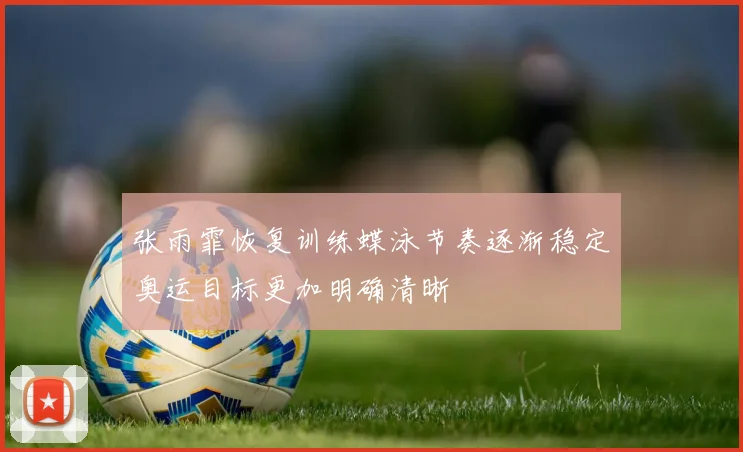 张雨霏恢复训练蝶泳节奏逐渐稳定奥运目标更加明确清晰
