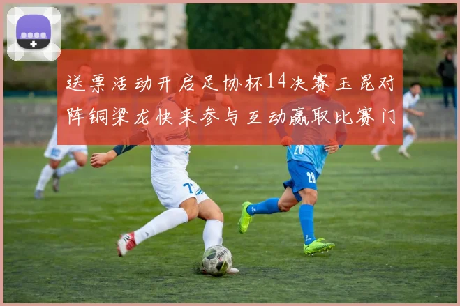 送票活动开启足协杯14决赛玉昆对阵铜梁龙快来参与互动赢取比赛门票
