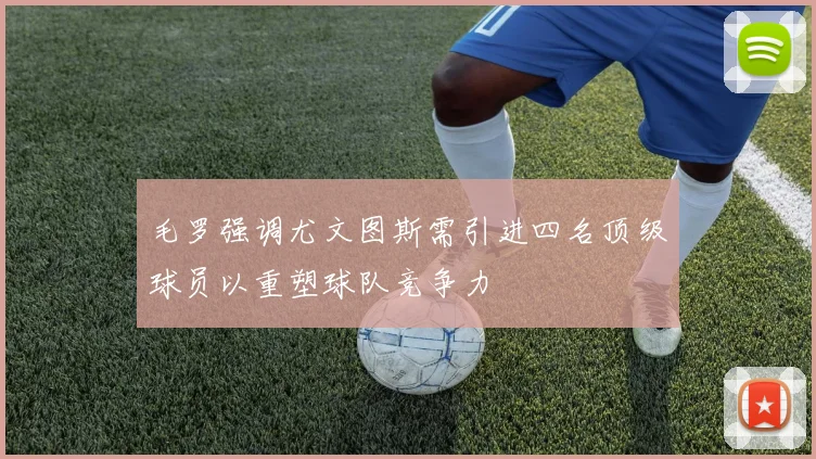 毛罗强调尤文图斯需引进四名顶级球员以重塑球队竞争力