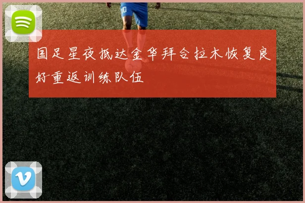 国足星夜抵达金华拜合拉木恢复良好重返训练队伍