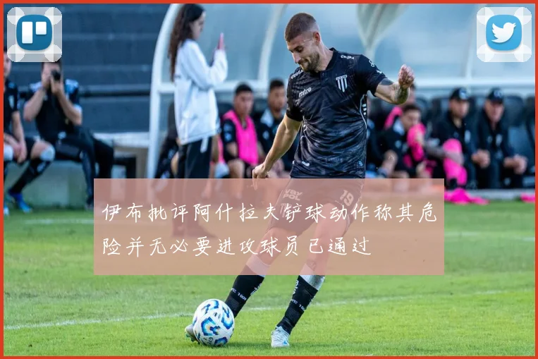 伊布批评阿什拉夫铲球动作称其危险并无必要进攻球员已通过