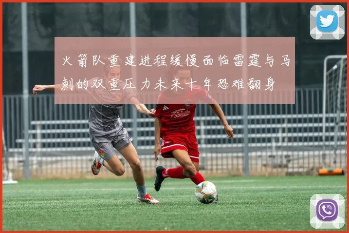 火箭队重建进程缓慢面临雷霆与马刺的双重压力未来十年恐难翻身
