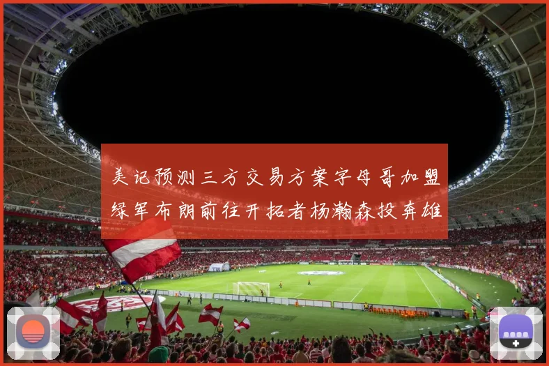 美记预测三方交易方案字母哥加盟绿军布朗前往开拓者杨瀚森投奔雄鹿