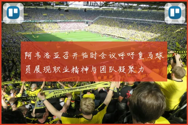 阿韦洛亚召开临时会议呼吁皇马球员展现职业精神与团队凝聚力