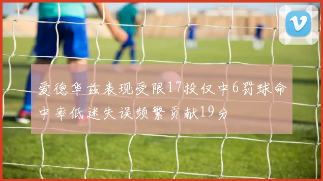 爱德华兹表现受限17投仅中6罚球命中率低迷失误频繁贡献19分