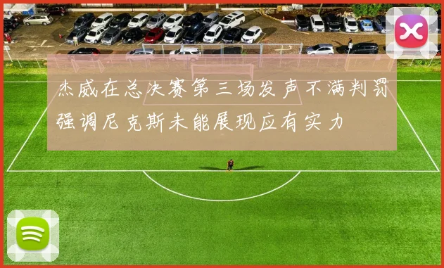杰威在总决赛第三场发声不满判罚强调尼克斯未能展现应有实力