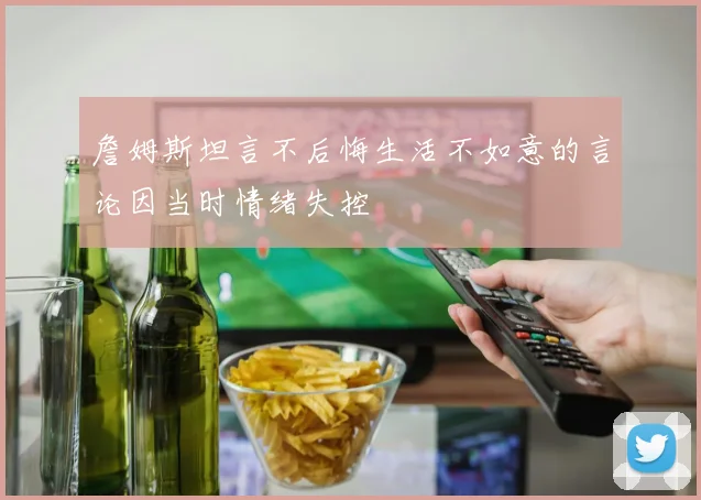 詹姆斯坦言不后悔生活不如意的言论因当时情绪失控