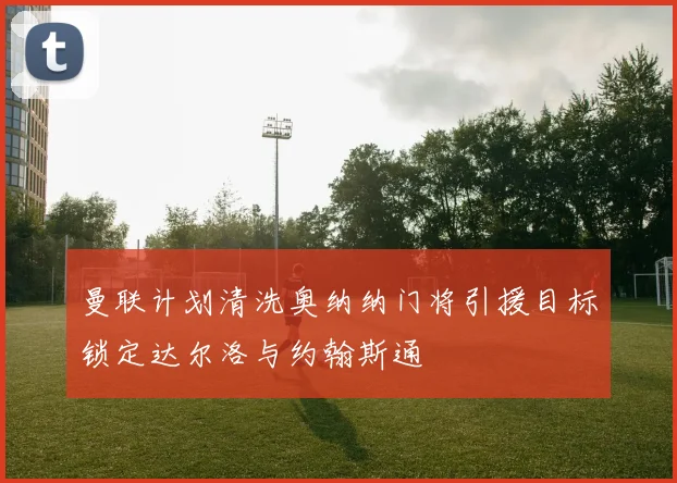曼联计划清洗奥纳纳门将引援目标锁定达尔洛与约翰斯通