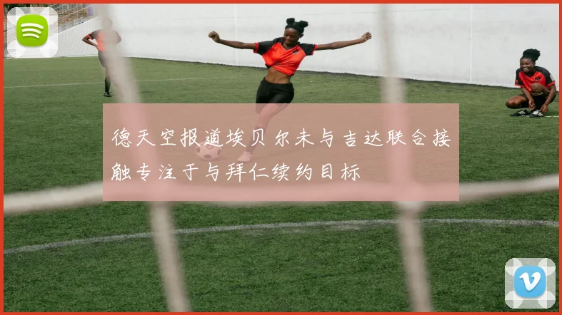 德天空报道埃贝尔未与吉达联合接触专注于与拜仁续约目标