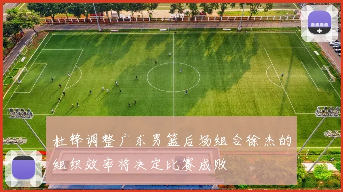 杜锋调整广东男篮后场组合徐杰的组织效率将决定比赛成败