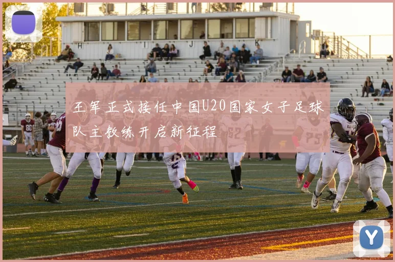 王军正式接任中国U20国家女子足球队主教练开启新征程