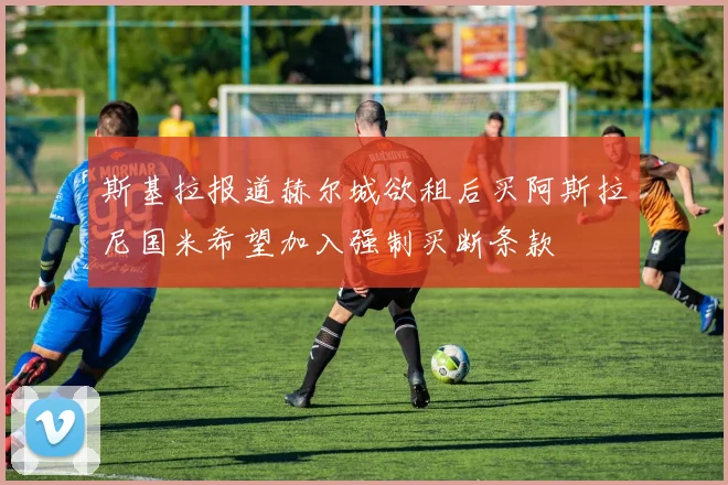 斯基拉报道赫尔城欲租后买阿斯拉尼国米希望加入强制买断条款