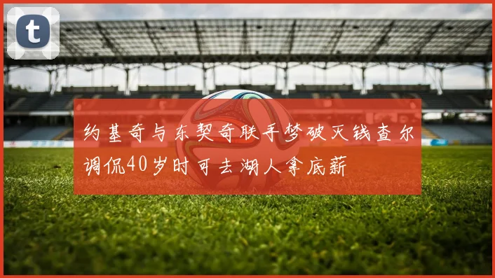 约基奇与东契奇联手梦破灭钱查尔调侃40岁时可去湖人拿底薪