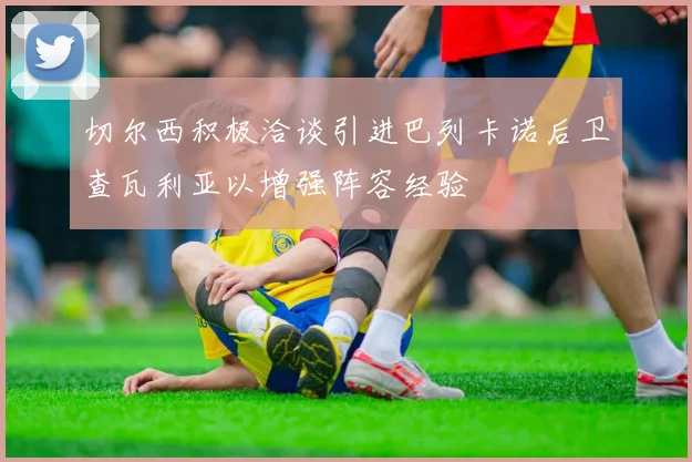 切尔西积极洽谈引进巴列卡诺后卫查瓦利亚以增强阵容经验