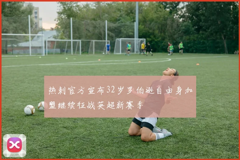 热刺官方宣布32岁罗伯逊自由身加盟继续征战英超新赛季