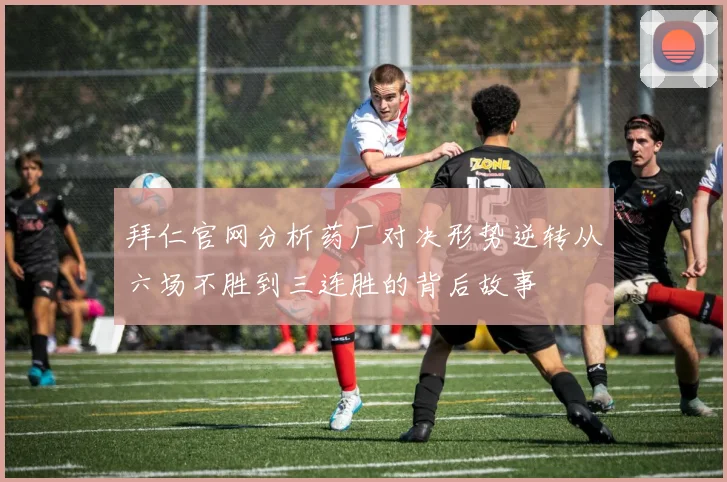 拜仁官网分析药厂对决形势逆转从六场不胜到三连胜的背后故事