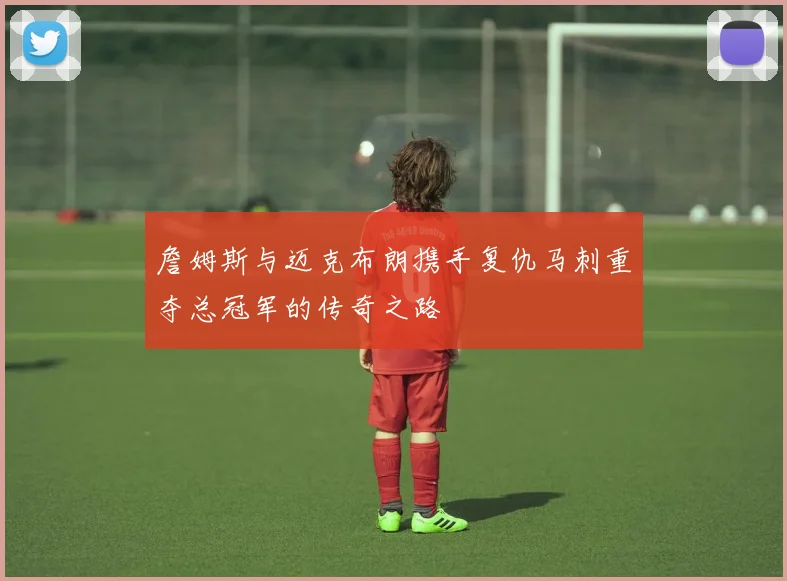 詹姆斯与迈克布朗携手复仇马刺重夺总冠军的传奇之路