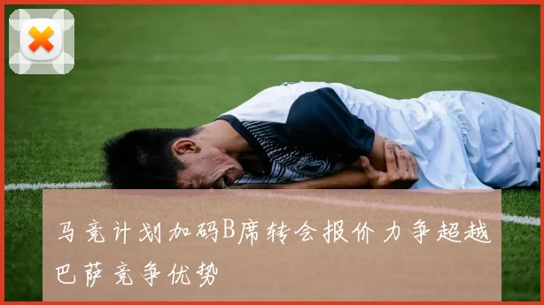 马竞计划加码B席转会报价力争超越巴萨竞争优势