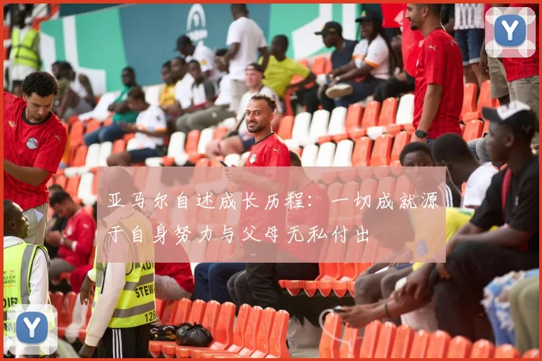 亚马尔自述成长历程：一切成就源于自身努力与父母无私付出