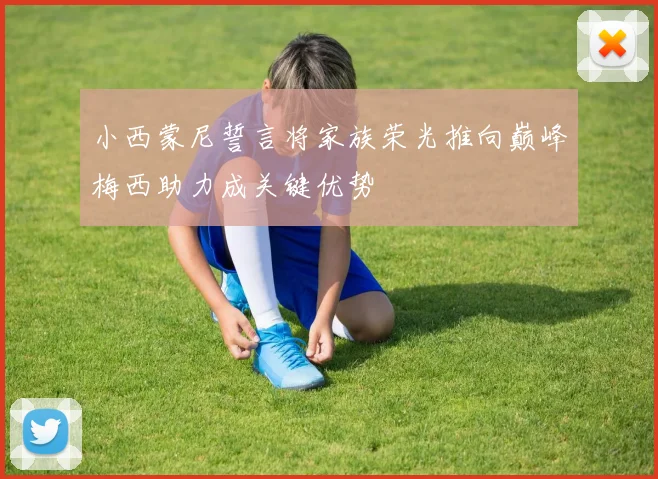 小西蒙尼誓言将家族荣光推向巅峰梅西助力成关键优势