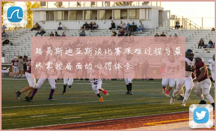 路易斯迪亚斯谈比赛艰难过程与最终掌控局面的心得体会