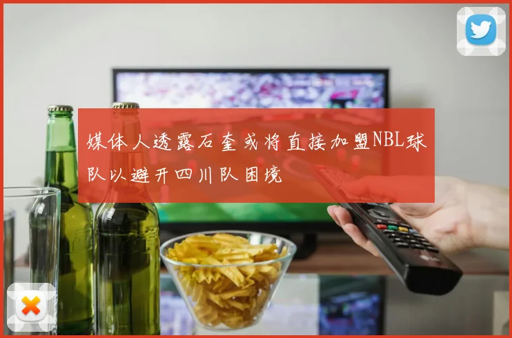 媒体人透露石奎或将直接加盟NBL球队以避开四川队困境