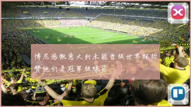 博尼感慨意大利未能晋级世界杯称赞他们是冠军级球员