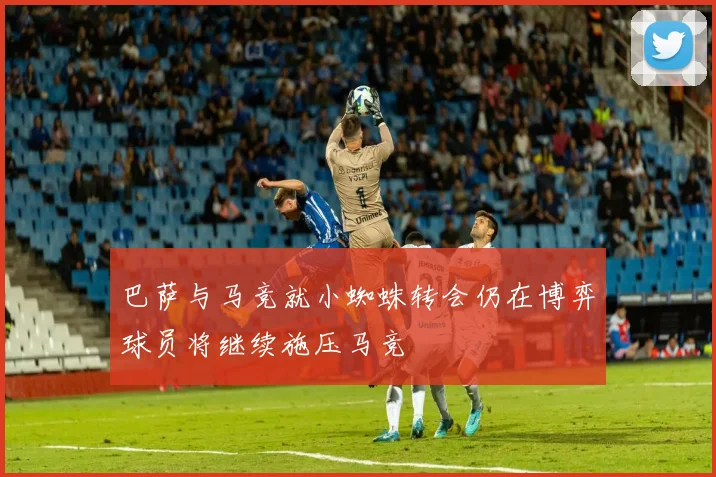 巴萨与马竞就小蜘蛛转会仍在博弈球员将继续施压马竞