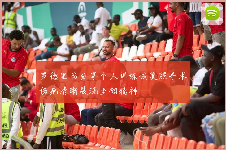 罗德里戈分享个人训练恢复照手术伤疤清晰展现坚韧精神