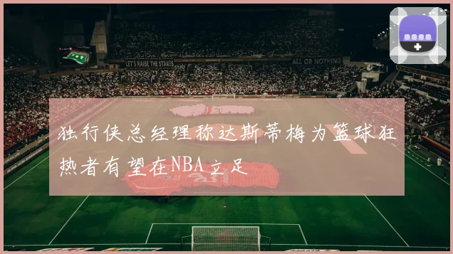 独行侠总经理称达斯蒂梅为篮球狂热者有望在NBA立足