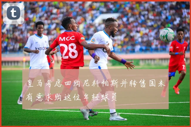 皇马考虑回购尼科帕斯并转售国米有意求购这位年轻球员